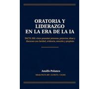 Oratoria y Liderazgo en la Era de la IA: PACTA 360: cómo presentar personas, proyectos, ideas y discursos con claridad, evidencia, emoción y propósito