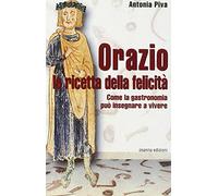 Orazio la ricetta della felicità. Come la gastronomia può insegnare a vivere