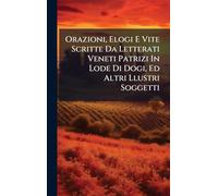 Orazioni, Elogi E Vite Scritte Da Letterati Veneti Patrizi In Lode Di Dogi, Ed Altri Llustri Soggetti