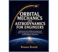 ORBITAL MECHANICS AND ASTRODYNAMICS FOR ENGINEERS: Understand How Satellites and Spacecraft Move Through Space Using Solved Problems and Real Mission Trajectories