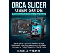 Orca Slicer User Guide: The Ultimate Illustrated Step-by-Step Manual to Master Built-in Calibration, Advanced Settings, Multi-Color Printing, ... for Perfect Prints on Any FDM 3D Printer