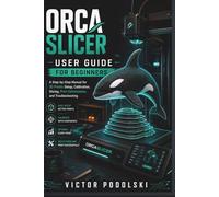 ORCASLICER USER GUIDE FOR BEGINNERS: A Step-by-Step Manual for 3D Printer Setup, Calibration, Slicing, Print Optimization, and Troubleshooting