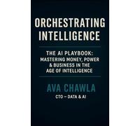 Orchestrating Intelligence: The AI Playbook: Mastering Money, Power, and Business in the Age of Intelligence