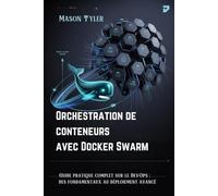 Orchestration de conteneurs avec Docker Swarm: Guide pratique complet sur le DevOps : des fondamentaux au déploiement avancé