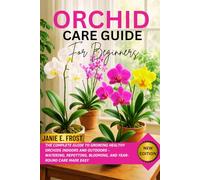 ORCHID CARE GUIDE FOR BEGINNERS: The Complete Guide to Growing Healthy Orchids Indoors and Outdoors - Watering, Repotting, Blooming, and Year-Round Care Made Easy
