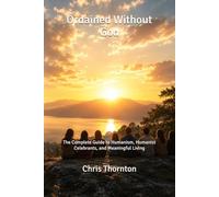 Ordained Without God: The Complete Guide to Humanism, Humanist Celebrants, and Meaningful Living