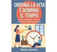 ORDINA LA VITA E DOMINA IL TEMPO: Guida completa per vivere con più spazio, serenità e produttività