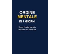 Ordine Mentale in 7 Giorni: Smetti di vivere con la testa piena e ritrova spazio, chiarezza e direzione