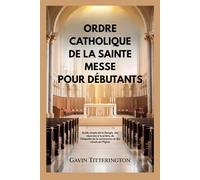ORDRE CATHOLIQUE DE LA SAINTE MESSE POUR DÉBUTANTS: Guide simple de la liturgie, des réponses à la prière, de l'étiquette de la communion et des rituels de l'Église