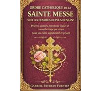 ORDRE CATHOLIQUE DE LA SAINTE MESSE POUR LES FEMMES DE PLUS DE 50 ANS: Prières sacrées, réponses orales et conseils étape par étape pour un culte significatif et priant