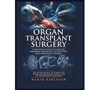 ORGAN TRANSPLANT SURGERY: A Practical Clinical Guide for Surgeons, Residents, ICU Doctors and Transplant Nurses, Step-by-Step Kidney, Liver and Heart Transplant Procedures, Patient Care and Complicati