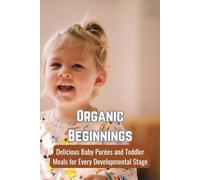 Organic Beginnings: Delicious Baby Purées and Toddler Meals for Every Developmental Stage