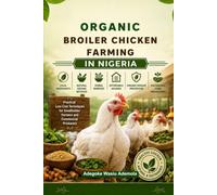 Organic Broiler Chicken Farming in Nigeria: How to Raise Healthy Broilers Using Local Nigerian Ingredients, Natural Feeding Methods, Herbal Remedies, Affordable Housing, Organic Disease Prevention