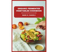 Organic Fermented Vegetables Cookbook: Delicious Probiotic Recipes to Boost Digestion, Strengthen Immunity, and Transform Everyday Vegetables into Gut-Friendly Superfoods