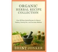 Organic Herbal Recipe Collection: Over 100 Easy Herbal Recipes for Natural Healing, Glowing Skin, and Everyday Wellness