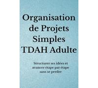 Organisation de Projets Simples TDAH Adulte: Structurer ses idées et avancer étape par étape sans se perdre