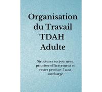 Organisation du Travail TDAH Adulte: Structurer ses journées, prioriser efficacement et rester productif sans surcharge