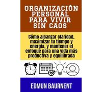 Organización personal para vivir sin caos: Cómo alcanzar claridad, maximizar tu tiempo y energía, y mantener el enfoque para una vida más productiva y equilibrada