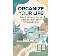 Organize Your Life: Practical Strategies to Simplify Your Space, Time, and Mind