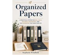 Organized Papers: A Practical System for Mail, Bills, Records, Passwords, and the Paperwork That Runs Your Life