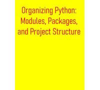 Organizing Python: Modules, Packages, and Project Structure: A Comprehensive Guide for Structuring, Managing, and Distributing Your Python Projects