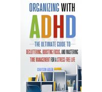 Organizing with ADHD: The Ultimate Guide to Decluttering, Boosting Focus, and Mastering Time Management for a Stress-Free Life
