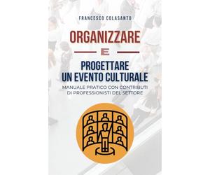 ORGANIZZARE E PROGETTARE UN EVENTO CULTURALE: Manuale pratico con contributi di professionisti del settore