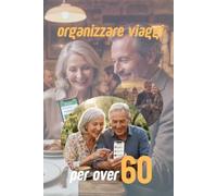 ORGANIZZARE VIAGGI PER OVER 60: Guida Pratica per scoprire il mondo con lo smartphone, risparmiare in autonomia e viaggiare in totale sicurezza.
