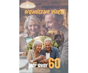 ORGANIZZARE VIAGGI PER OVER 60: Guida Pratica per scoprire il mondo con lo smartphone, risparmiare in autonomia e viaggiare in totale sicurezza.