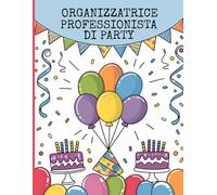 Organizzatrice Professionista di Party: Per organizzare in ogni dettaglio e senza stress feste di compleanno, party ed eventi. Con checklists, liste ... fornitori e molto altro. Edizione Italiana.