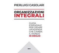Organizzazioni integrali. Guida essenziale per creare un'azienda che cambia il mondo in meglio