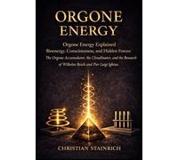 ORGONE ENERGY: Orgone Energy Explained Bioenergy, Consciousness and Hidden Forces: The Orgone Accumulator, Cloudbuster and the Research of Wilhelm Reich and Pier Luigi Ighina
