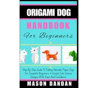 ORIGAMI DOG HANDBOOK FOR BEGINNER: Step-By-Step Guide To Folding Adorable Paper Dogs For Complete Beginners - Create Cute Canine Designs With Ease And Confidence