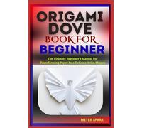ORIGAMI DOVE BOOK FOR BEGINNER: The Ultimate Beginner’s Manual For Transforming Paper Into Delicate Avian Shapes