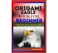 ORIGAMI EAGLE BOOK FOR BEGINNER: A Step-By-Step Creative Journey Into Majestic Paper Bird Designs For Absolute Starters