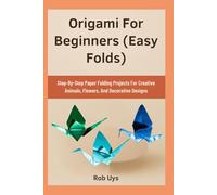Origami For Beginners (Easy Folds): Step-By-Step Paper Folding Projects For Creative Animals, Flowers, And Decorative Designs