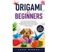 Origami for Beginners: Master the Art of Paper Folding with Step-by-Step Techniques, Easy Projects, Beautiful Animals, Flowers, Practical Creations, ... and Creative Models for Every Skill Level