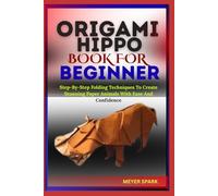 ORIGAMI HIPPO BOOK FOR BEGINNER: Step-By-Step Folding Techniques To Create Stunning Paper Animals With Ease And Confidence