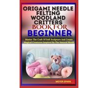 ORIGAMI Needle Felting Woodland Critters BOOK FOR BEGINNER: Master The Craft Of Soft Sculpture And Create Magical Creatures Inspired By The Natural World