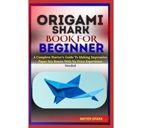 ORIGAMI SHARK BOOK FOR BEGINNER: A Complete Starter’s Guide To Making Impressive Paper Sea Beasts With No Prior Experience Needed