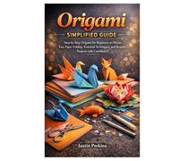 Origami Simplified Guide: Step-by-Step Origami for Beginners to Master Easy Paper Folding, Essential Techniques, and Beautiful Projects with Confidence