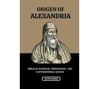 ORIGEN OF ALEXANDRIA: BIBLICAL SCHOLAR, THEOLOGIAN, AND CONTROVERSIAL GENIUS