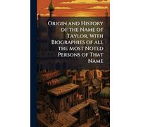 Origin and History of the Name of Taylor, With Biographies of all the Most Noted Persons of That Name