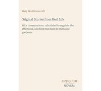 Original Stories from Real Life: With conversations, calculated to regulate the affections, and form the mind to truth and goodness