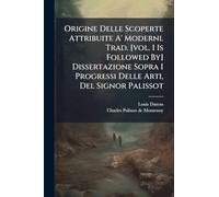 Origine Delle Scoperte Attribuite A' Moderni. Trad. [vol. 1 Is Followed By] Dissertazione Sopra I Progressi Delle Arti, Del Signor Palissot