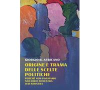 Origine e trama delle scelte politiche. Perche non possiamo non dirci di destra o di sinistra