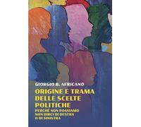 Origine e trama delle scelte politiche. Perche non possiamo non dirci di destra o di sinistra
