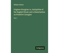 Origines liturgicæ: or, Antiquities of the English Ritual: and a Dissertastion on Primitive Liturgies: Vol. I
