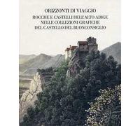 Orizzonti di viaggio. Rocche e castelli dell'Alto Adige nelle collezioni grafiche del Castello del Buonconsiglio. Ediz. illustrata
