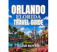 ORLANDO, FLORIDA TRAVEL GUIDE: THE ULTIMATE GUIDE TO THEME PARKS, SMART PLANNING, WHERE TO STAY, DINING, TRANSPORTATION, DAY TRIPS & MORE